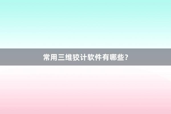 常用三维狡计软件有哪些？