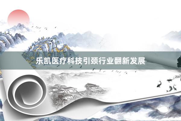 乐凯医疗科技引颈行业翻新发展
